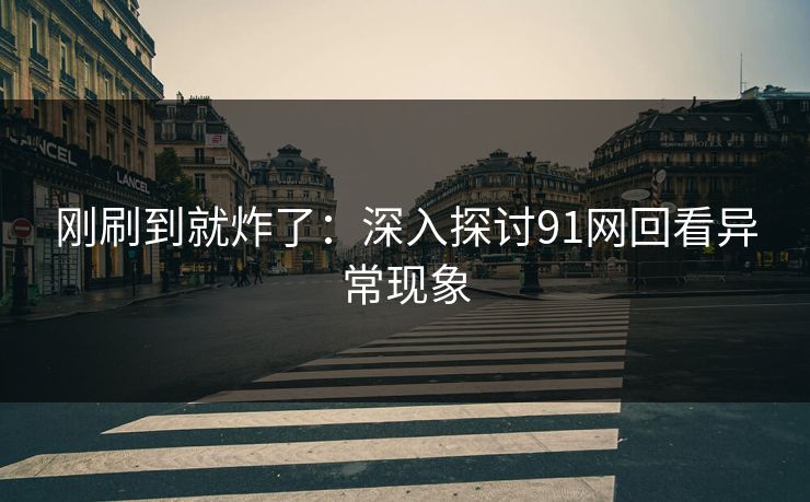 刚刷到就炸了：深入探讨91网回看异常现象