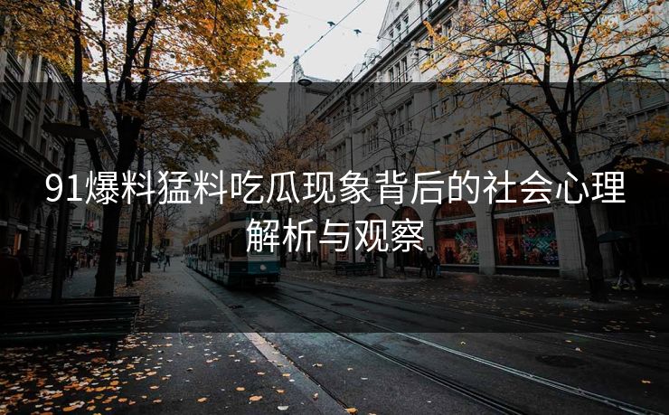 91爆料猛料吃瓜现象背后的社会心理解析与观察