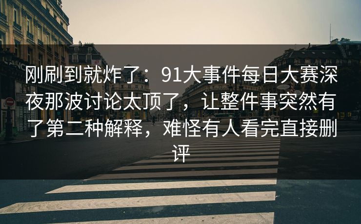 刚刷到就炸了：91大事件每日大赛深夜那波讨论太顶了，让整件事突然有了第二种解释，难怪有人看完直接删评