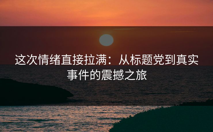 这次情绪直接拉满：从标题党到真实事件的震撼之旅