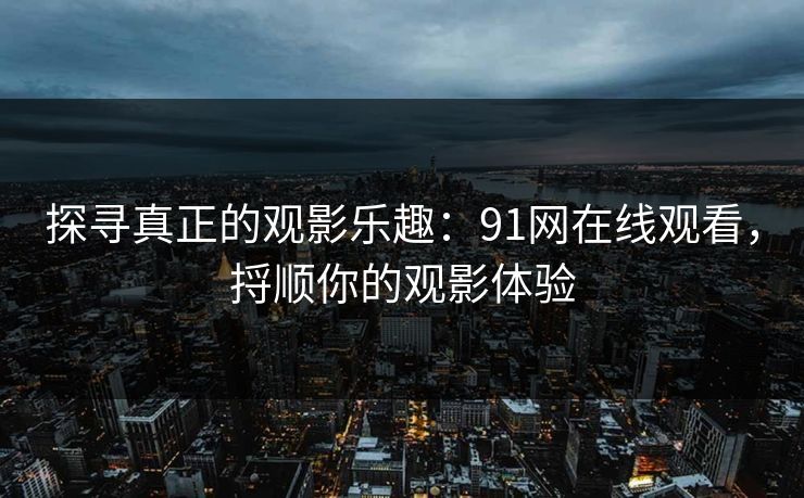 探寻真正的观影乐趣：91网在线观看，捋顺你的观影体验