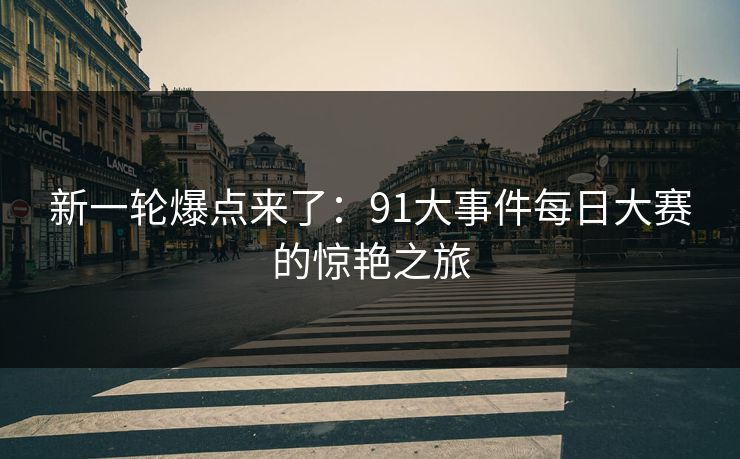 新一轮爆点来了：91大事件每日大赛的惊艳之旅