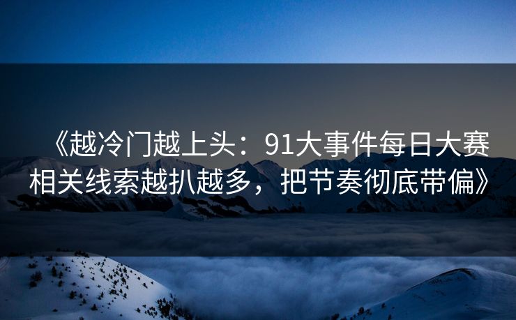 《越冷门越上头：91大事件每日大赛相关线索越扒越多，把节奏彻底带偏》