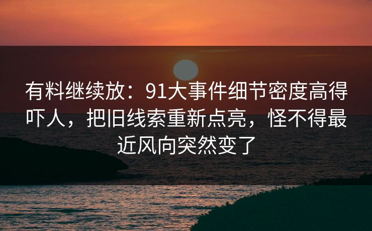 有料继续放：91大事件细节密度高得吓人，把旧线索重新点亮，怪不得最近风向突然变了