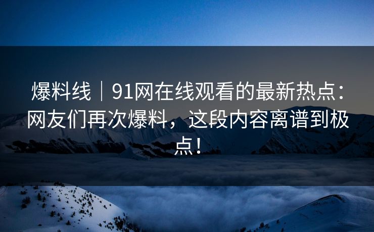 爆料线｜91网在线观看的最新热点：网友们再次爆料，这段内容离谱到极点！