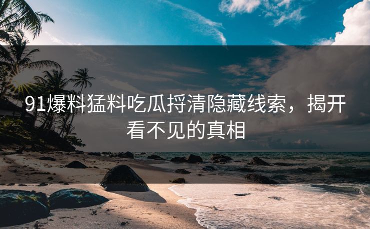91爆料猛料吃瓜捋清隐藏线索，揭开看不见的真相