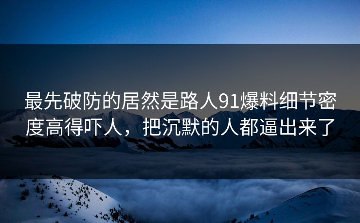 最先破防的居然是路人91爆料细节密度高得吓人，把沉默的人都逼出来了