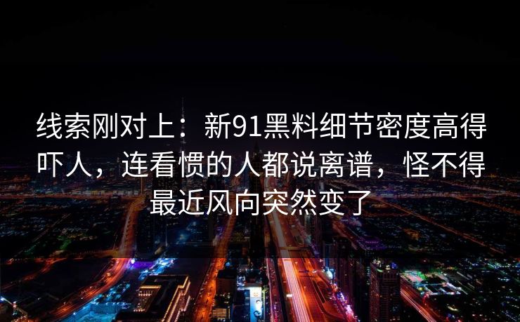 线索刚对上：新91黑料细节密度高得吓人，连看惯的人都说离谱，怪不得最近风向突然变了