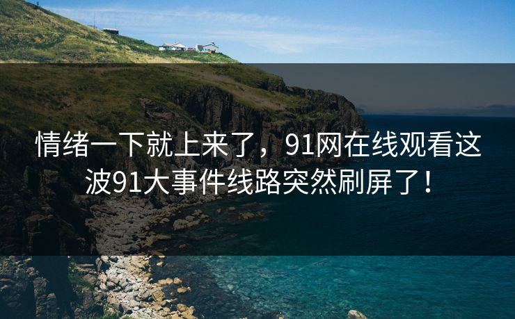情绪一下就上来了，91网在线观看这波91大事件线路突然刷屏了！