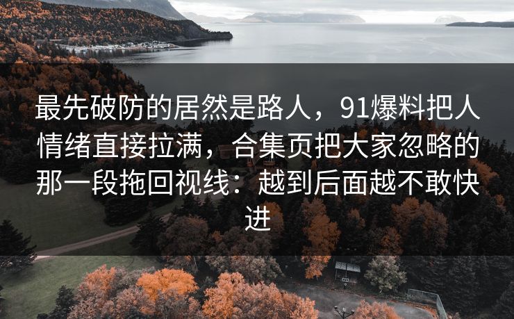 最先破防的居然是路人，91爆料把人情绪直接拉满，合集页把大家忽略的那一段拖回视线：越到后面越不敢快进