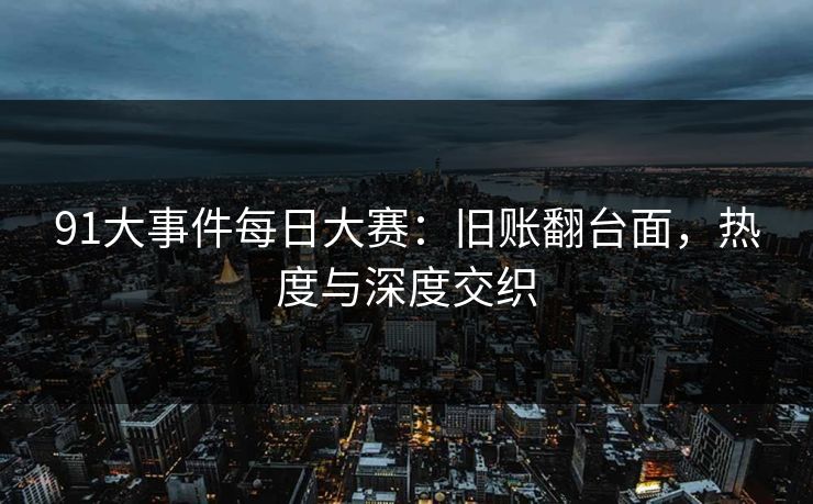 91大事件每日大赛：旧账翻台面，热度与深度交织