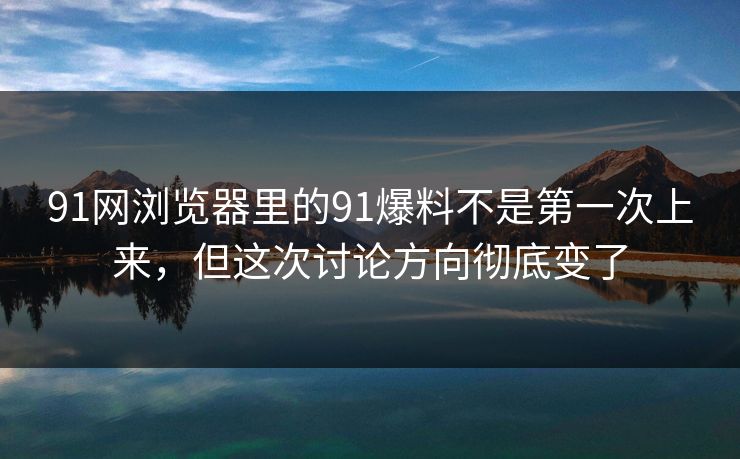 91网浏览器里的91爆料不是第一次上来，但这次讨论方向彻底变了