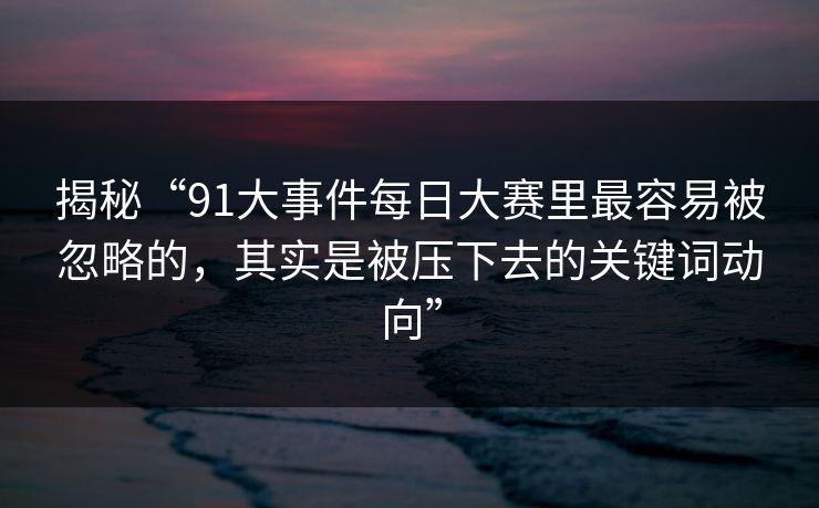 揭秘“91大事件每日大赛里最容易被忽略的，其实是被压下去的关键词动向”
