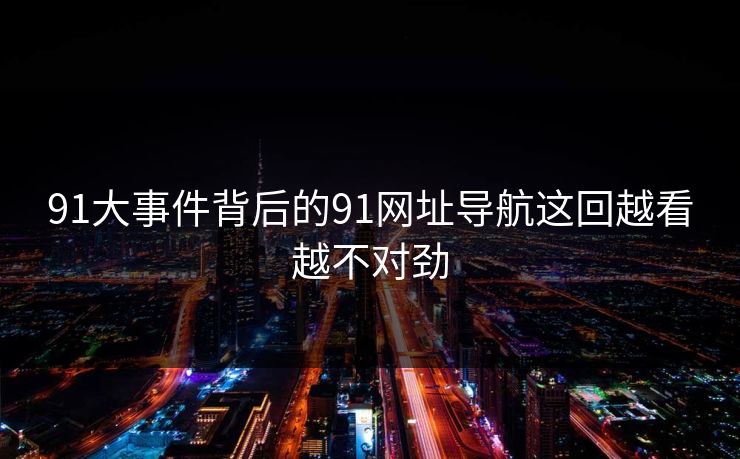 91大事件背后的91网址导航这回越看越不对劲