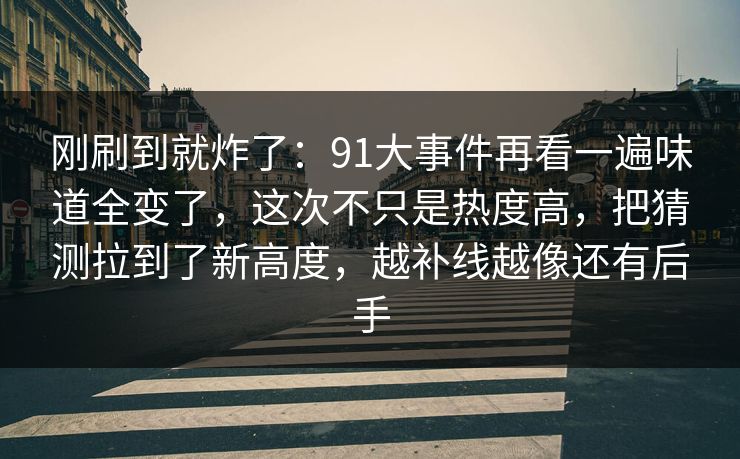 刚刷到就炸了：91大事件再看一遍味道全变了，这次不只是热度高，把猜测拉到了新高度，越补线越像还有后手