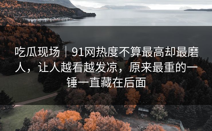 吃瓜现场｜91网热度不算最高却最磨人，让人越看越发凉，原来最重的一锤一直藏在后面