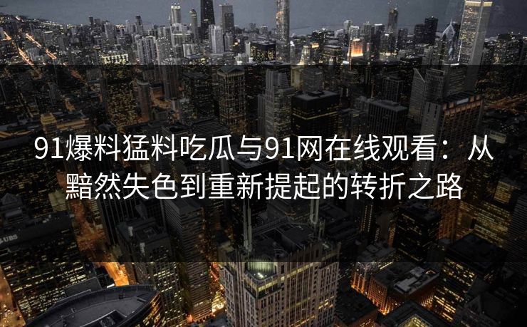 91爆料猛料吃瓜与91网在线观看：从黯然失色到重新提起的转折之路