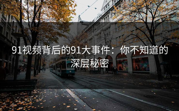 91视频背后的91大事件：你不知道的深层秘密