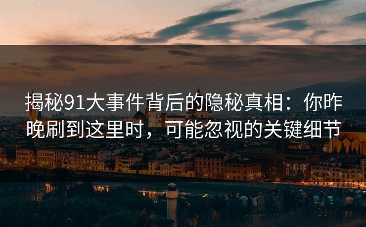 揭秘91大事件背后的隐秘真相：你昨晚刷到这里时，可能忽视的关键细节