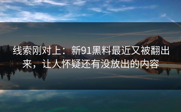 线索刚对上：新91黑料最近又被翻出来，让人怀疑还有没放出的内容
