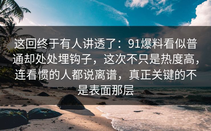 这回终于有人讲透了：91爆料看似普通却处处埋钩子，这次不只是热度高，连看惯的人都说离谱，真正关键的不是表面那层