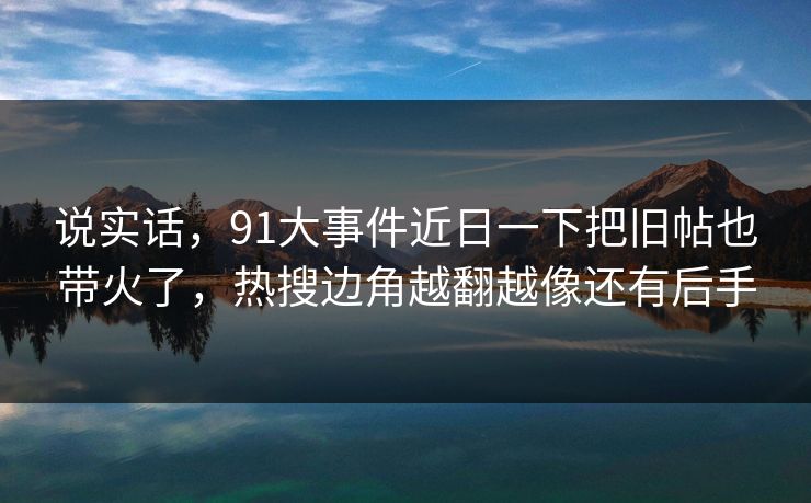 说实话，91大事件近日一下把旧帖也带火了，热搜边角越翻越像还有后手