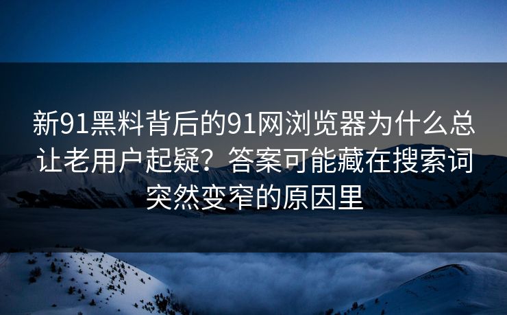 新91黑料背后的91网浏览器为什么总让老用户起疑？答案可能藏在搜索词突然变窄的原因里