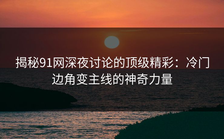 揭秘91网深夜讨论的顶级精彩：冷门边角变主线的神奇力量