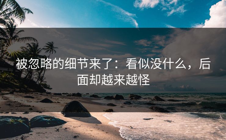 被忽略的细节来了：看似没什么，后面却越来越怪