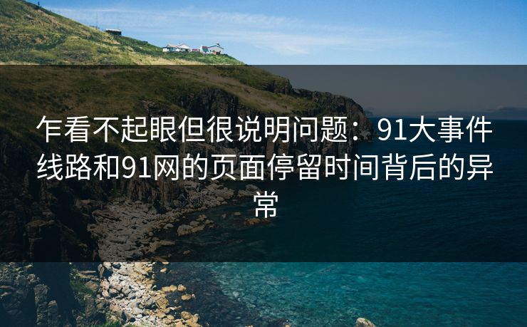 乍看不起眼但很说明问题：91大事件线路和91网的页面停留时间背后的异常