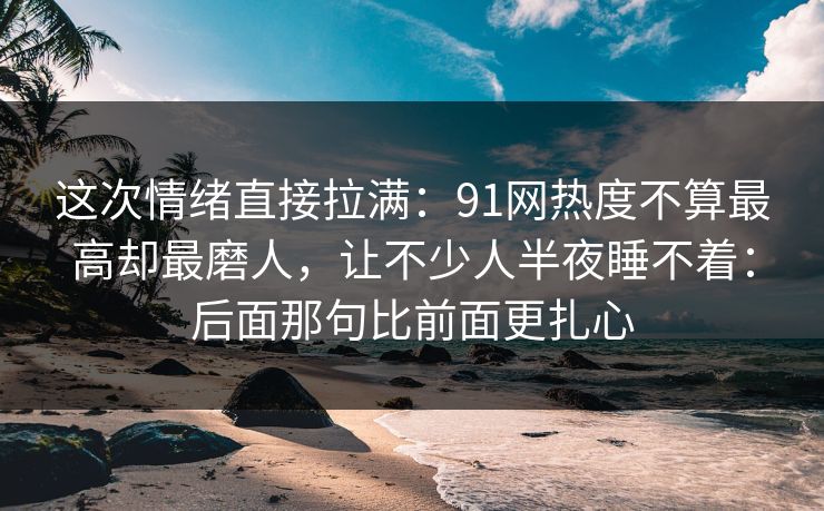这次情绪直接拉满:91网热度不算最高却最磨人,让不少人半夜睡不着:后面那句比前面更扎心