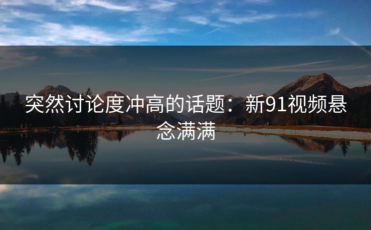 突然讨论度冲高的话题：新91视频悬念满满