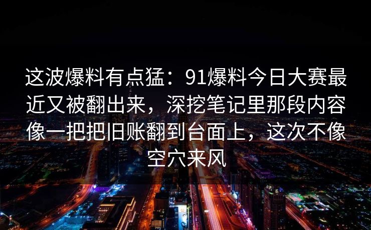 这波爆料有点猛：91爆料今日大赛最近又被翻出来，深挖笔记里那段内容像一把把旧账翻到台面上，这次不像空穴来风