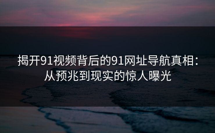 揭开91视频背后的91网址导航真相：从预兆到现实的惊人曝光