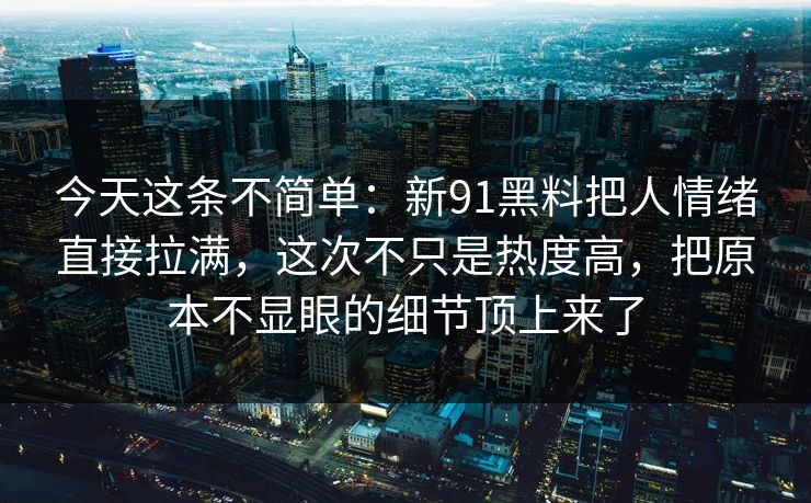今天这条不简单：新91黑料把人情绪直接拉满，这次不只是热度高，把原本不显眼的细节顶上来了
