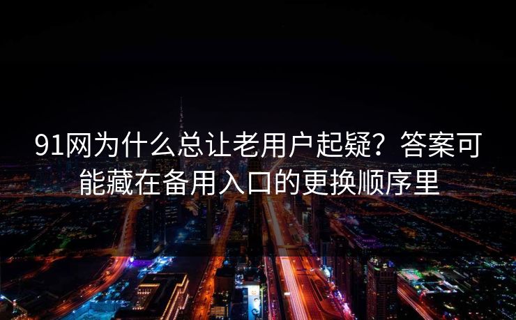 91网为什么总让老用户起疑？答案可能藏在备用入口的更换顺序里