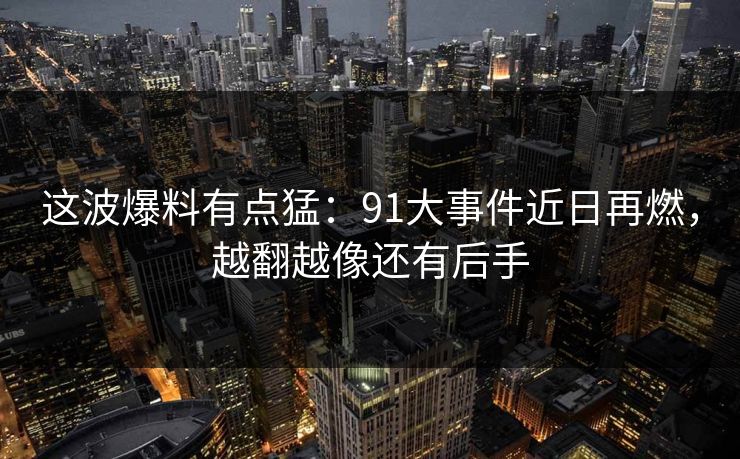这波爆料有点猛：91大事件近日再燃，越翻越像还有后手