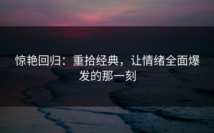 惊艳回归：重拾经典，让情绪全面爆发的那一刻