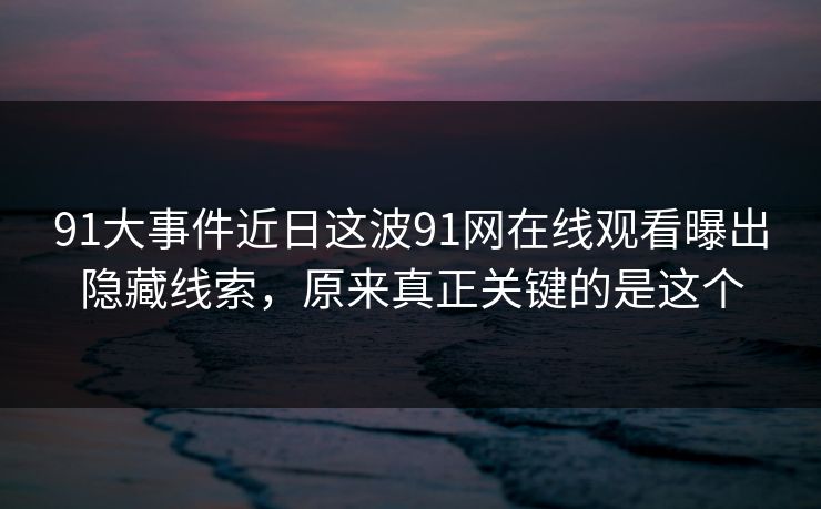 91大事件近日这波91网在线观看曝出隐藏线索，原来真正关键的是这个
