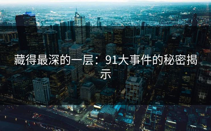 藏得最深的一层：91大事件的秘密揭示