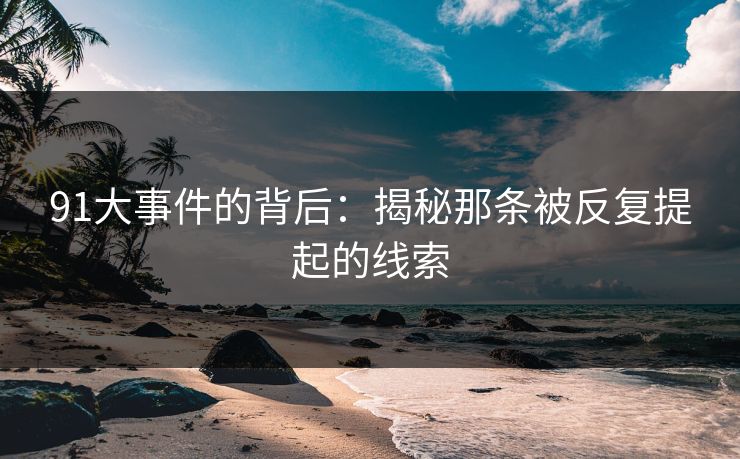 91大事件的背后：揭秘那条被反复提起的线索