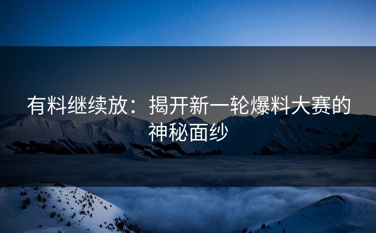 有料继续放：揭开新一轮爆料大赛的神秘面纱