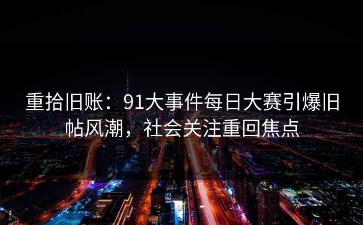 重拾旧账：91大事件每日大赛引爆旧帖风潮，社会关注重回焦点
