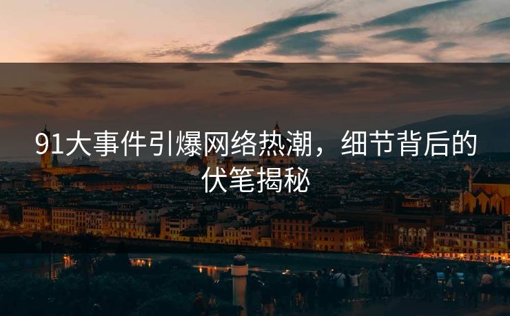 91大事件引爆网络热潮，细节背后的伏笔揭秘