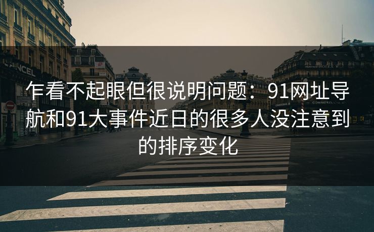 乍看不起眼但很说明问题：91网址导航和91大事件近日的很多人没注意到的排序变化