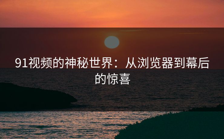 91视频的神秘世界：从浏览器到幕后的惊喜