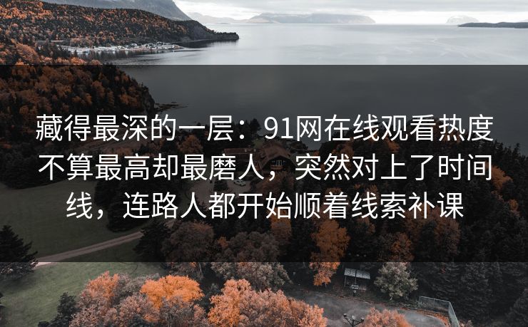 藏得最深的一层：91网在线观看热度不算最高却最磨人，突然对上了时间线，连路人都开始顺着线索补课