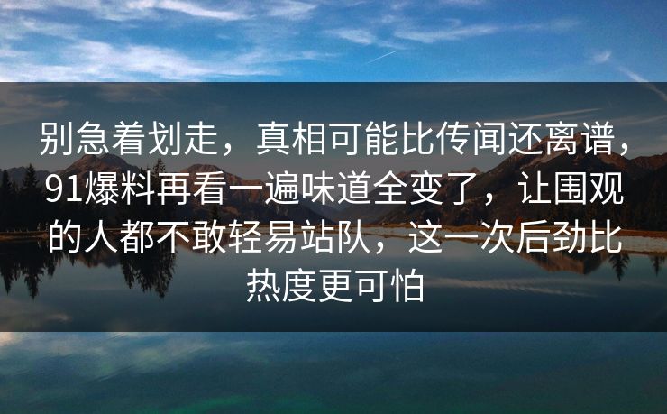 别急着划走，真相可能比传闻还离谱，91爆料再看一遍味道全变了，让围观的人都不敢轻易站队，这一次后劲比热度更可怕