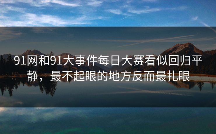 91网和91大事件每日大赛看似回归平静，最不起眼的地方反而最扎眼