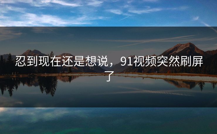 忍到现在还是想说，91视频突然刷屏了